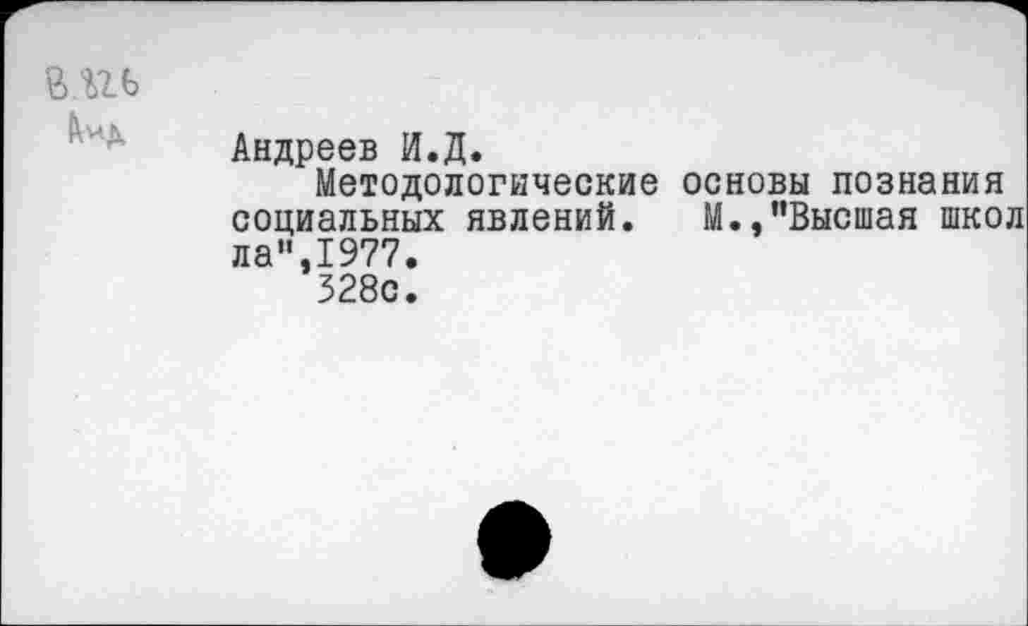 ﻿Андреев И.Д.
Методологические основы познания социальных явлений. М.,"Высшая школ ла",1977.
328с.